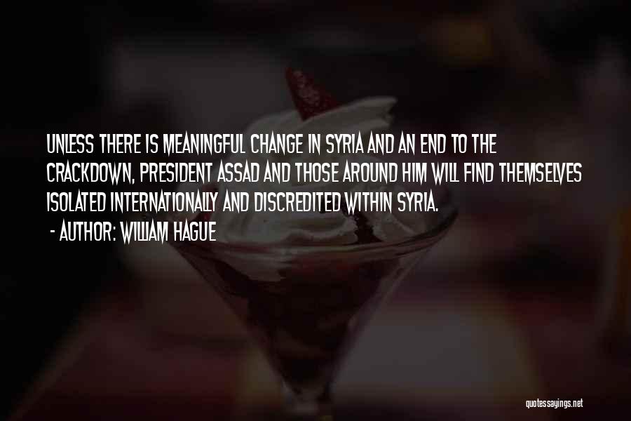 William Hague Quotes: Unless There Is Meaningful Change In Syria And An End To The Crackdown, President Assad And Those Around Him Will