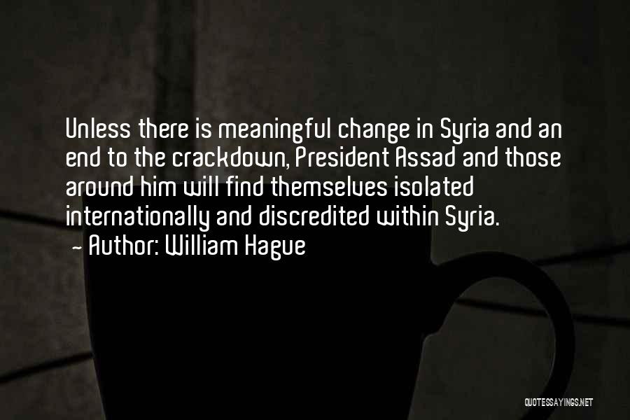 William Hague Quotes: Unless There Is Meaningful Change In Syria And An End To The Crackdown, President Assad And Those Around Him Will