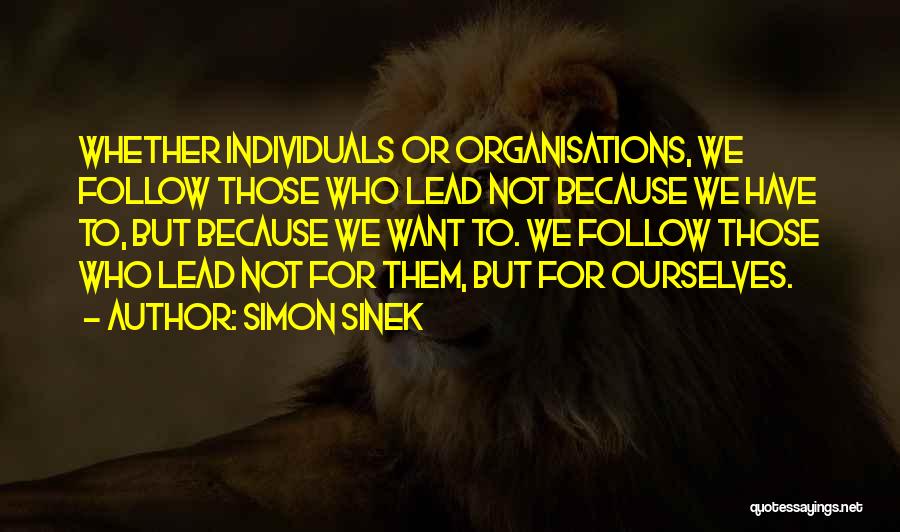 Simon Sinek Quotes: Whether Individuals Or Organisations, We Follow Those Who Lead Not Because We Have To, But Because We Want To. We
