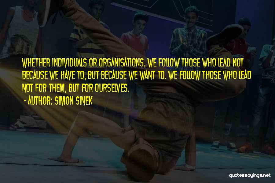 Simon Sinek Quotes: Whether Individuals Or Organisations, We Follow Those Who Lead Not Because We Have To, But Because We Want To. We