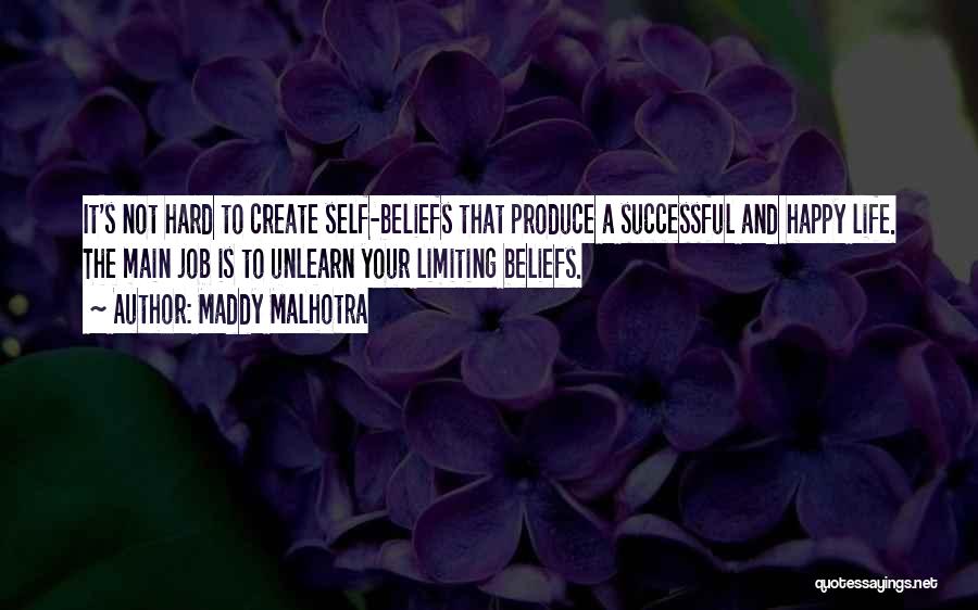 Maddy Malhotra Quotes: It's Not Hard To Create Self-beliefs That Produce A Successful And Happy Life. The Main Job Is To Unlearn Your