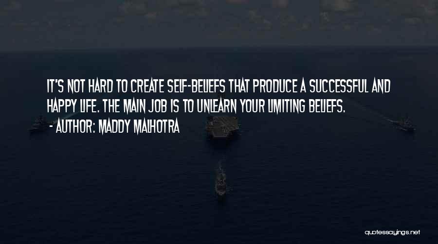 Maddy Malhotra Quotes: It's Not Hard To Create Self-beliefs That Produce A Successful And Happy Life. The Main Job Is To Unlearn Your