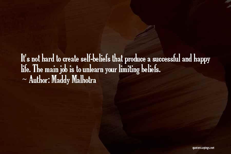 Maddy Malhotra Quotes: It's Not Hard To Create Self-beliefs That Produce A Successful And Happy Life. The Main Job Is To Unlearn Your