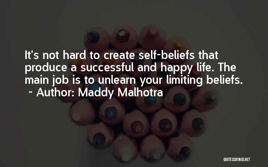 Maddy Malhotra Quotes: It's Not Hard To Create Self-beliefs That Produce A Successful And Happy Life. The Main Job Is To Unlearn Your