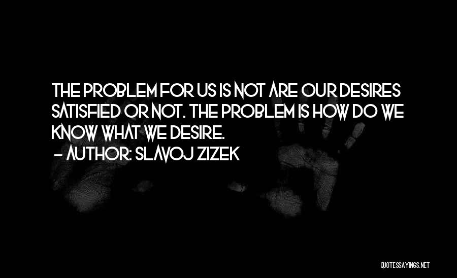 Slavoj Zizek Quotes: The Problem For Us Is Not Are Our Desires Satisfied Or Not. The Problem Is How Do We Know What