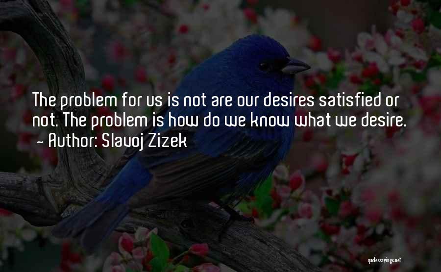 Slavoj Zizek Quotes: The Problem For Us Is Not Are Our Desires Satisfied Or Not. The Problem Is How Do We Know What