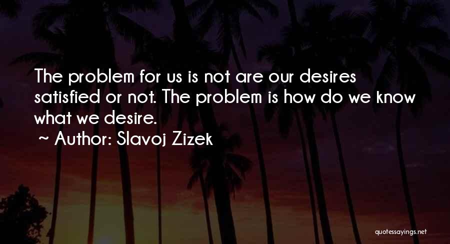 Slavoj Zizek Quotes: The Problem For Us Is Not Are Our Desires Satisfied Or Not. The Problem Is How Do We Know What