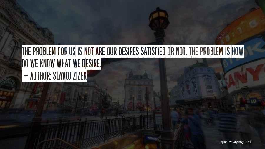 Slavoj Zizek Quotes: The Problem For Us Is Not Are Our Desires Satisfied Or Not. The Problem Is How Do We Know What