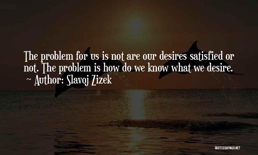 Slavoj Zizek Quotes: The Problem For Us Is Not Are Our Desires Satisfied Or Not. The Problem Is How Do We Know What