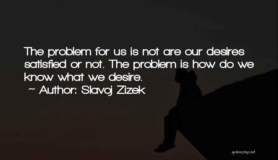 Slavoj Zizek Quotes: The Problem For Us Is Not Are Our Desires Satisfied Or Not. The Problem Is How Do We Know What