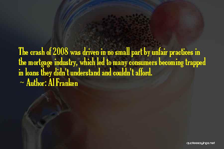 Al Franken Quotes: The Crash Of 2008 Was Driven In No Small Part By Unfair Practices In The Mortgage Industry, Which Led To