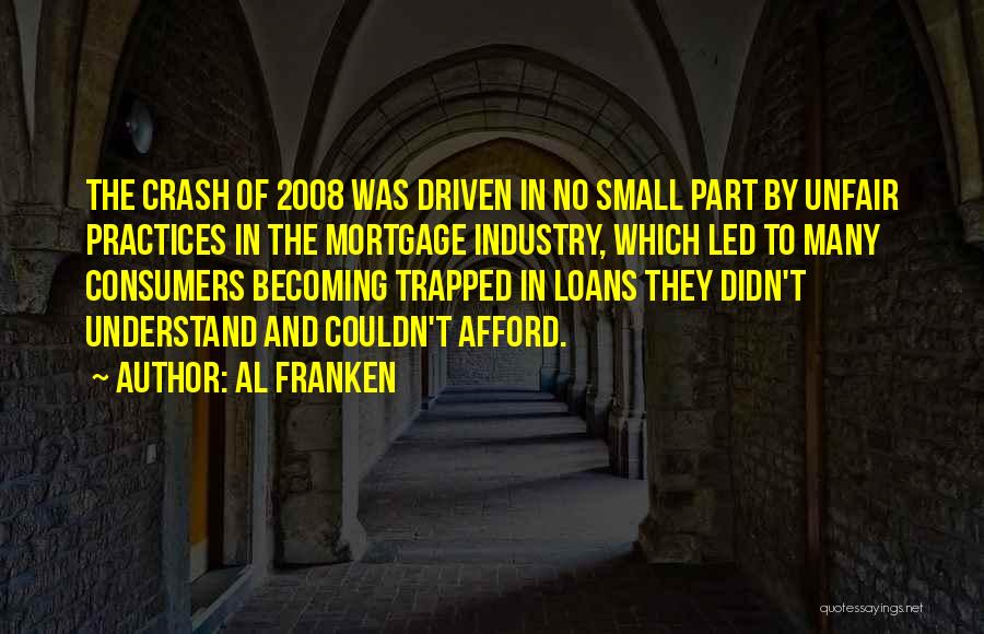 Al Franken Quotes: The Crash Of 2008 Was Driven In No Small Part By Unfair Practices In The Mortgage Industry, Which Led To