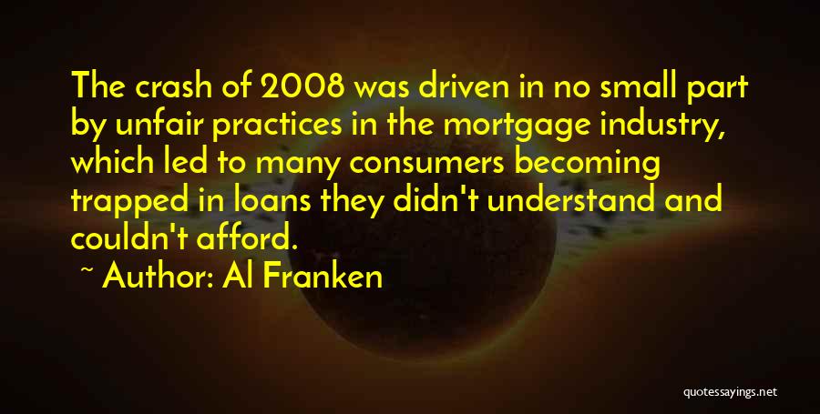 Al Franken Quotes: The Crash Of 2008 Was Driven In No Small Part By Unfair Practices In The Mortgage Industry, Which Led To