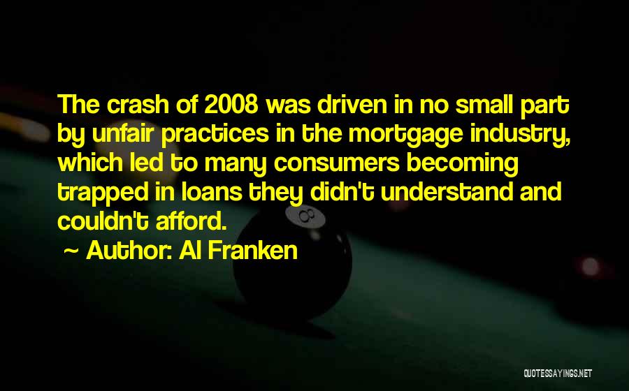 Al Franken Quotes: The Crash Of 2008 Was Driven In No Small Part By Unfair Practices In The Mortgage Industry, Which Led To