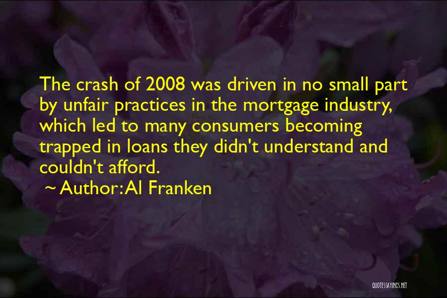 Al Franken Quotes: The Crash Of 2008 Was Driven In No Small Part By Unfair Practices In The Mortgage Industry, Which Led To