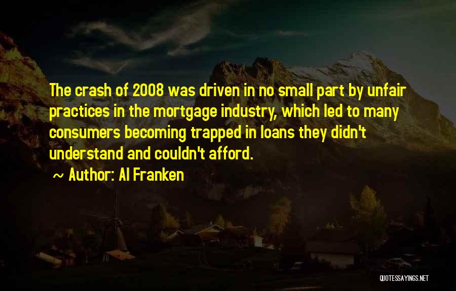 Al Franken Quotes: The Crash Of 2008 Was Driven In No Small Part By Unfair Practices In The Mortgage Industry, Which Led To