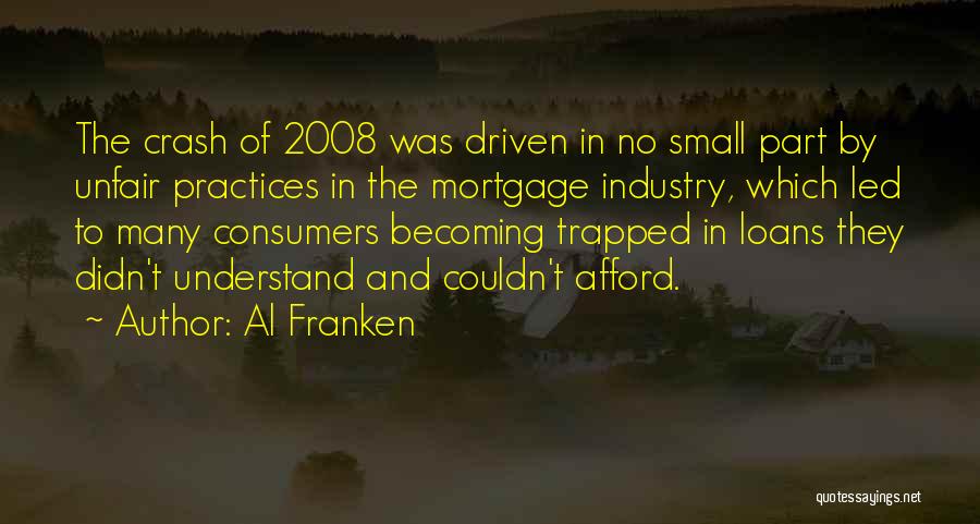 Al Franken Quotes: The Crash Of 2008 Was Driven In No Small Part By Unfair Practices In The Mortgage Industry, Which Led To
