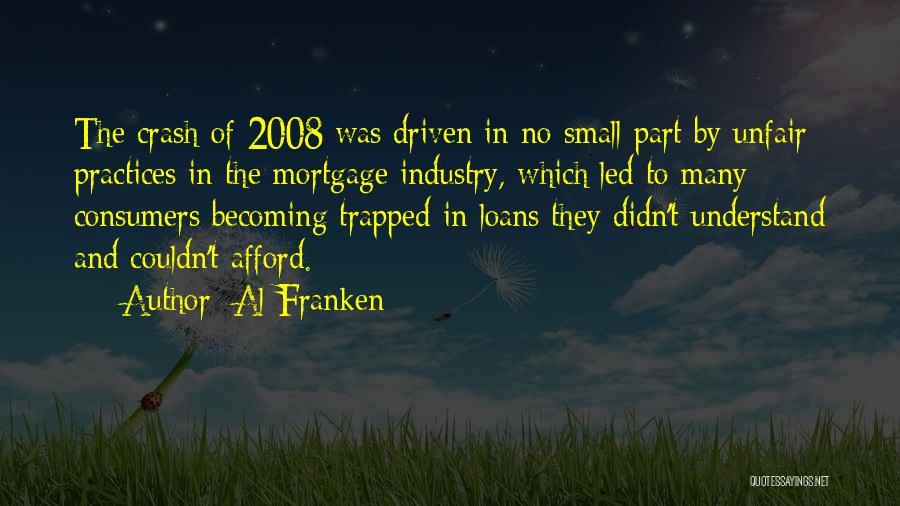 Al Franken Quotes: The Crash Of 2008 Was Driven In No Small Part By Unfair Practices In The Mortgage Industry, Which Led To