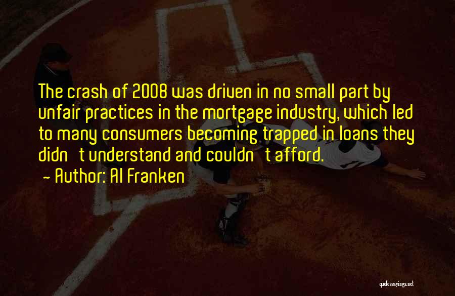 Al Franken Quotes: The Crash Of 2008 Was Driven In No Small Part By Unfair Practices In The Mortgage Industry, Which Led To