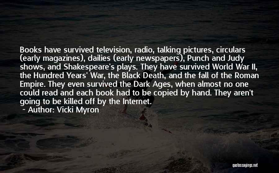 Vicki Myron Quotes: Books Have Survived Television, Radio, Talking Pictures, Circulars (early Magazines), Dailies (early Newspapers), Punch And Judy Shows, And Shakespeare's Plays.