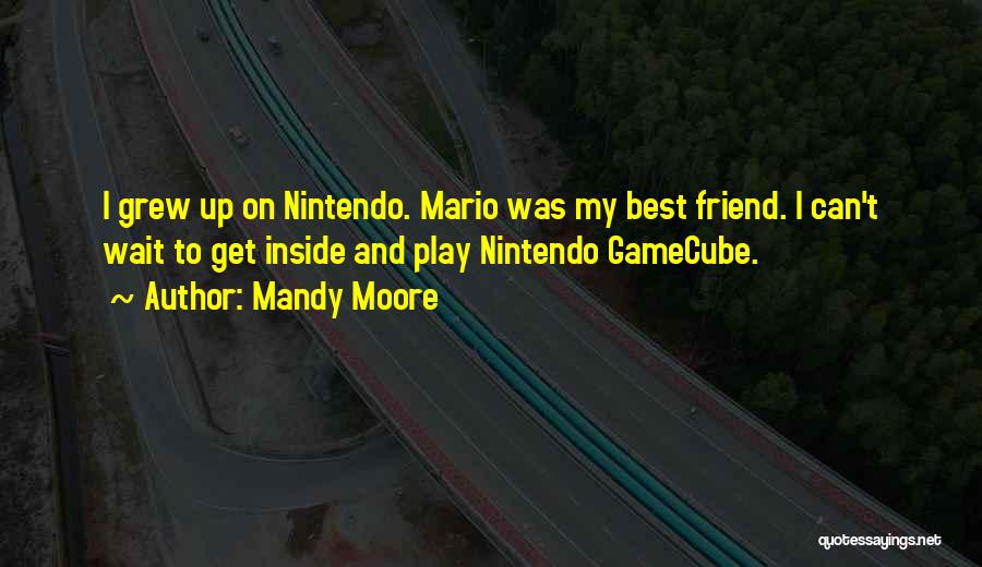 Mandy Moore Quotes: I Grew Up On Nintendo. Mario Was My Best Friend. I Can't Wait To Get Inside And Play Nintendo Gamecube.