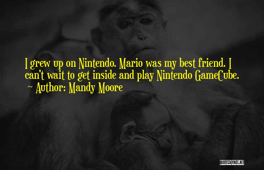 Mandy Moore Quotes: I Grew Up On Nintendo. Mario Was My Best Friend. I Can't Wait To Get Inside And Play Nintendo Gamecube.