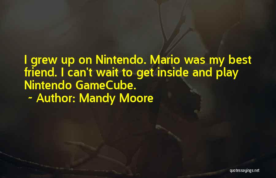 Mandy Moore Quotes: I Grew Up On Nintendo. Mario Was My Best Friend. I Can't Wait To Get Inside And Play Nintendo Gamecube.