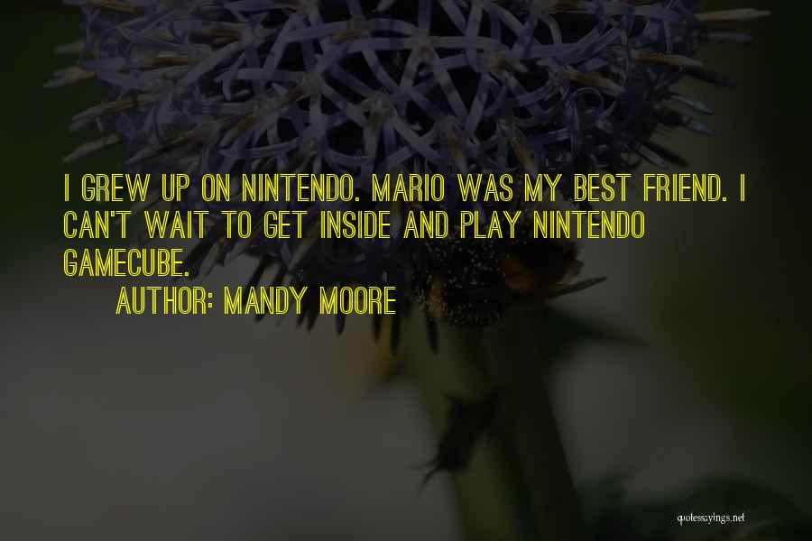 Mandy Moore Quotes: I Grew Up On Nintendo. Mario Was My Best Friend. I Can't Wait To Get Inside And Play Nintendo Gamecube.