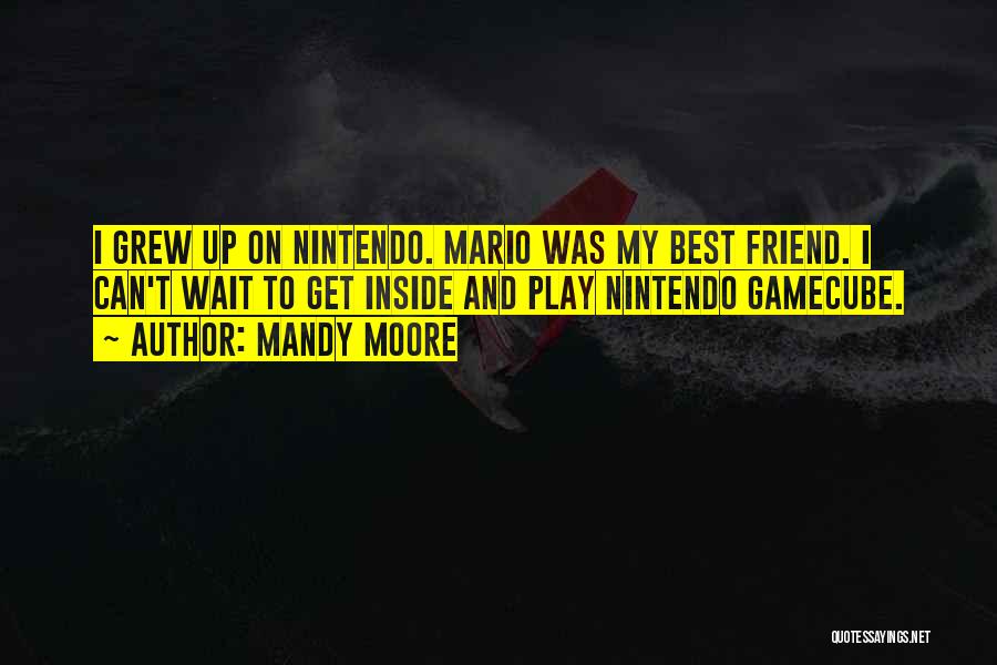Mandy Moore Quotes: I Grew Up On Nintendo. Mario Was My Best Friend. I Can't Wait To Get Inside And Play Nintendo Gamecube.