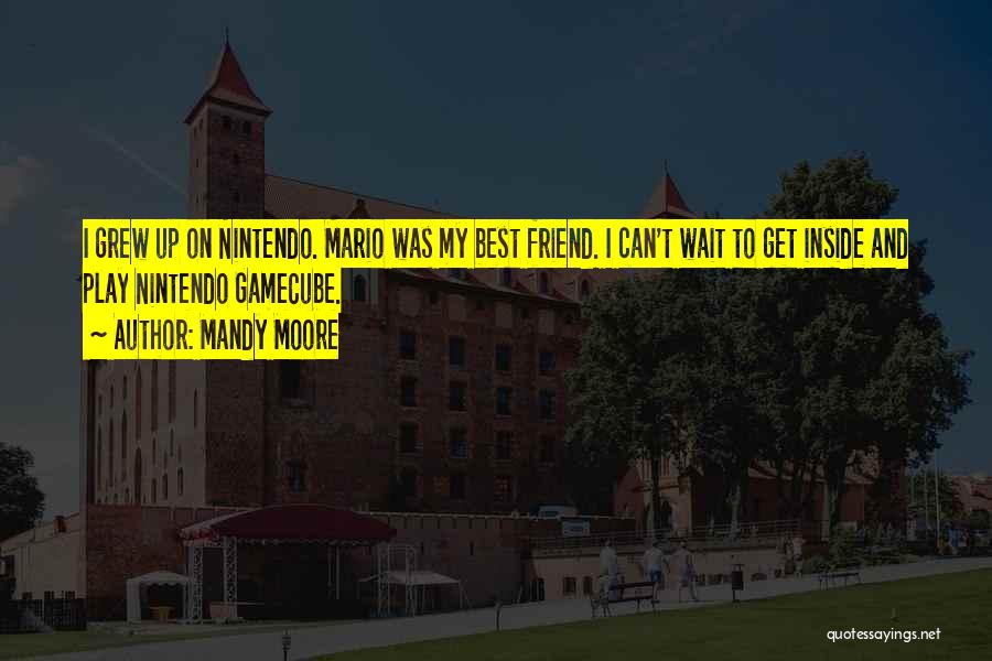 Mandy Moore Quotes: I Grew Up On Nintendo. Mario Was My Best Friend. I Can't Wait To Get Inside And Play Nintendo Gamecube.