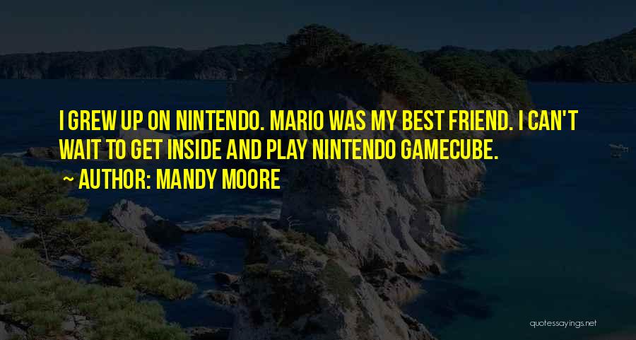 Mandy Moore Quotes: I Grew Up On Nintendo. Mario Was My Best Friend. I Can't Wait To Get Inside And Play Nintendo Gamecube.