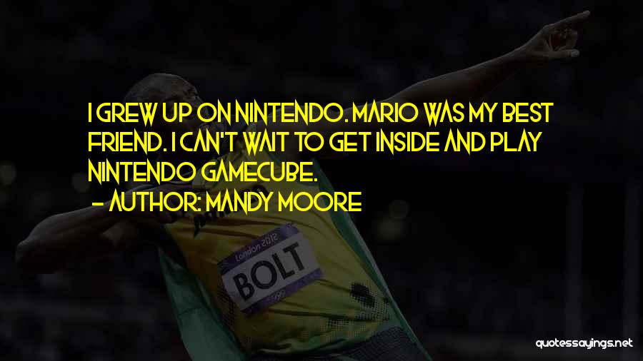 Mandy Moore Quotes: I Grew Up On Nintendo. Mario Was My Best Friend. I Can't Wait To Get Inside And Play Nintendo Gamecube.