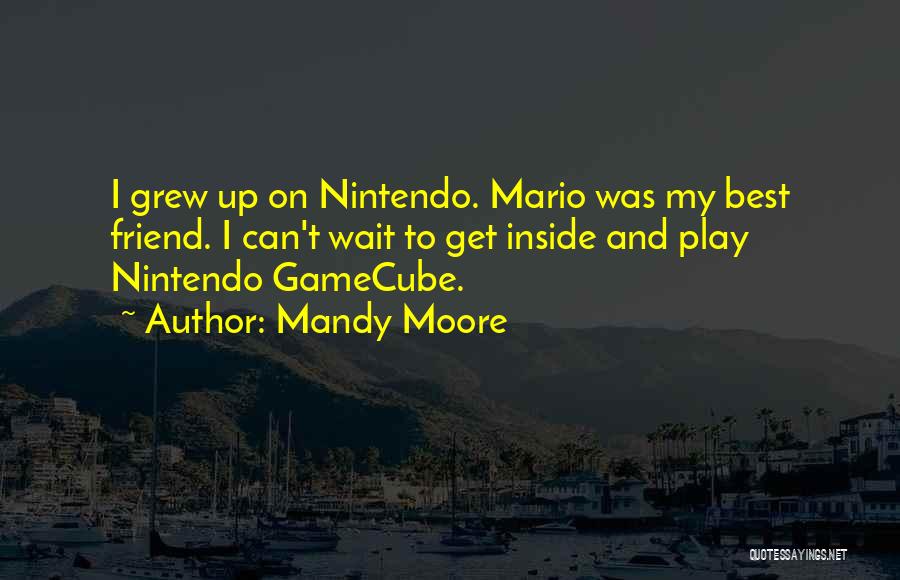 Mandy Moore Quotes: I Grew Up On Nintendo. Mario Was My Best Friend. I Can't Wait To Get Inside And Play Nintendo Gamecube.