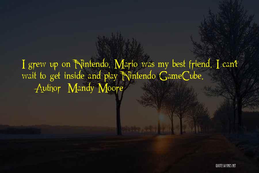 Mandy Moore Quotes: I Grew Up On Nintendo. Mario Was My Best Friend. I Can't Wait To Get Inside And Play Nintendo Gamecube.