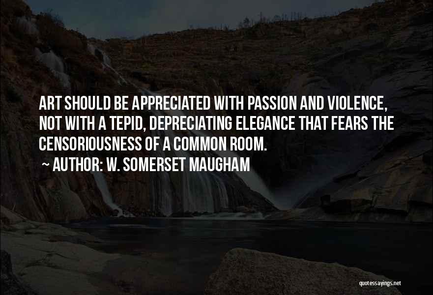 W. Somerset Maugham Quotes: Art Should Be Appreciated With Passion And Violence, Not With A Tepid, Depreciating Elegance That Fears The Censoriousness Of A