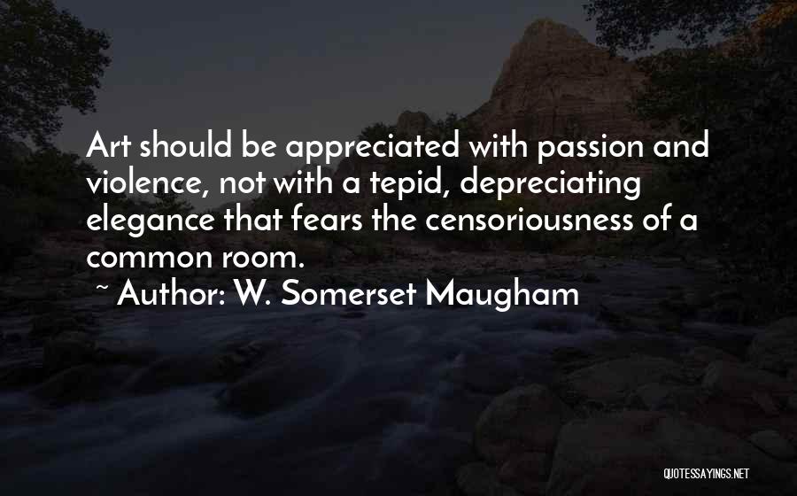 W. Somerset Maugham Quotes: Art Should Be Appreciated With Passion And Violence, Not With A Tepid, Depreciating Elegance That Fears The Censoriousness Of A