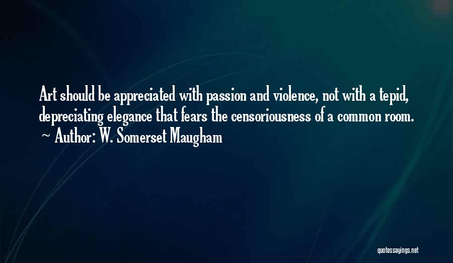 W. Somerset Maugham Quotes: Art Should Be Appreciated With Passion And Violence, Not With A Tepid, Depreciating Elegance That Fears The Censoriousness Of A