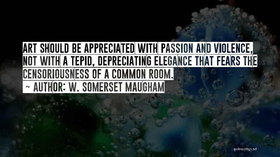 W. Somerset Maugham Quotes: Art Should Be Appreciated With Passion And Violence, Not With A Tepid, Depreciating Elegance That Fears The Censoriousness Of A