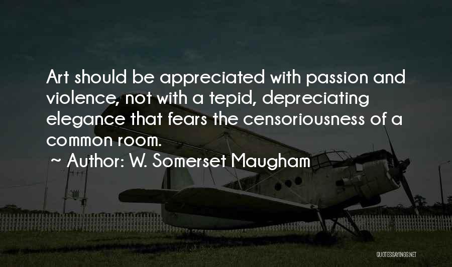 W. Somerset Maugham Quotes: Art Should Be Appreciated With Passion And Violence, Not With A Tepid, Depreciating Elegance That Fears The Censoriousness Of A