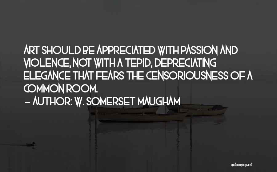 W. Somerset Maugham Quotes: Art Should Be Appreciated With Passion And Violence, Not With A Tepid, Depreciating Elegance That Fears The Censoriousness Of A