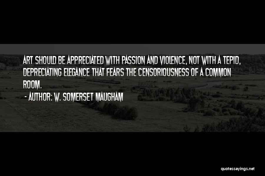 W. Somerset Maugham Quotes: Art Should Be Appreciated With Passion And Violence, Not With A Tepid, Depreciating Elegance That Fears The Censoriousness Of A