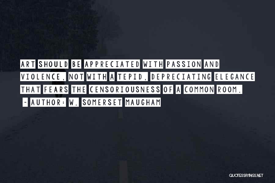 W. Somerset Maugham Quotes: Art Should Be Appreciated With Passion And Violence, Not With A Tepid, Depreciating Elegance That Fears The Censoriousness Of A