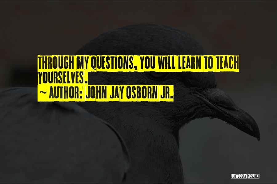 John Jay Osborn Jr. Quotes: Through My Questions, You Will Learn To Teach Yourselves.