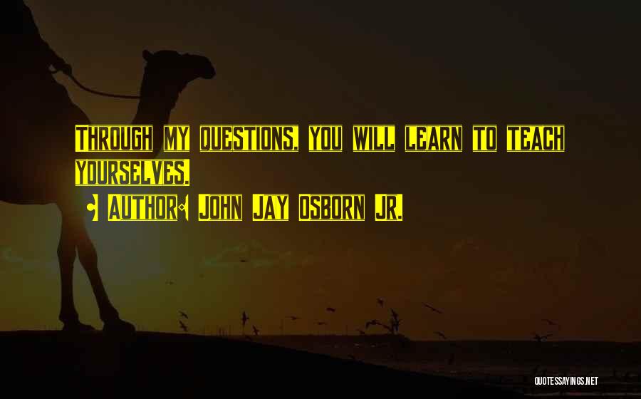 John Jay Osborn Jr. Quotes: Through My Questions, You Will Learn To Teach Yourselves.