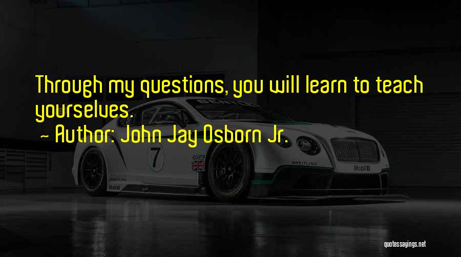 John Jay Osborn Jr. Quotes: Through My Questions, You Will Learn To Teach Yourselves.