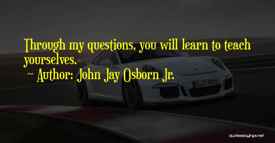 John Jay Osborn Jr. Quotes: Through My Questions, You Will Learn To Teach Yourselves.