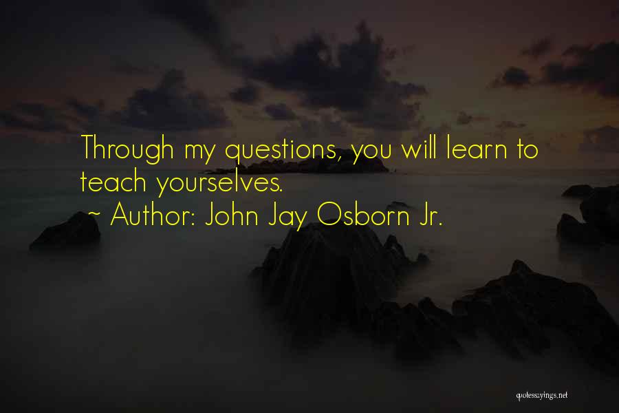 John Jay Osborn Jr. Quotes: Through My Questions, You Will Learn To Teach Yourselves.