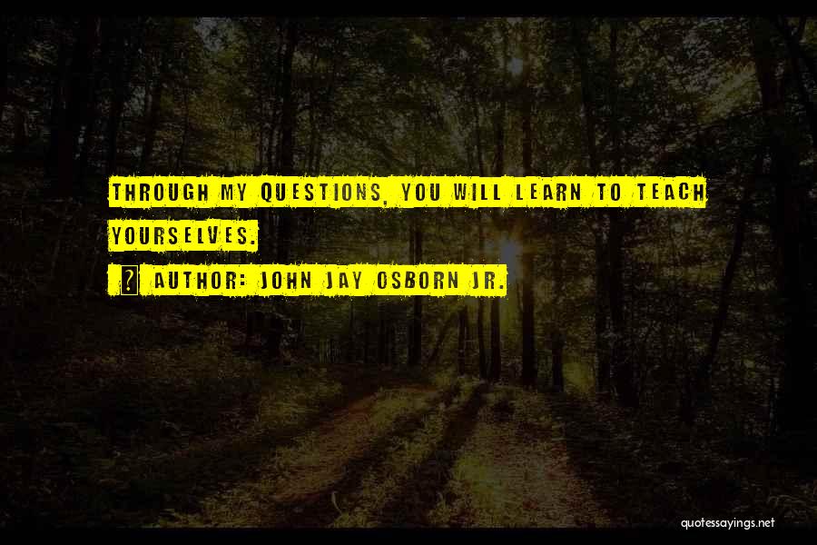 John Jay Osborn Jr. Quotes: Through My Questions, You Will Learn To Teach Yourselves.