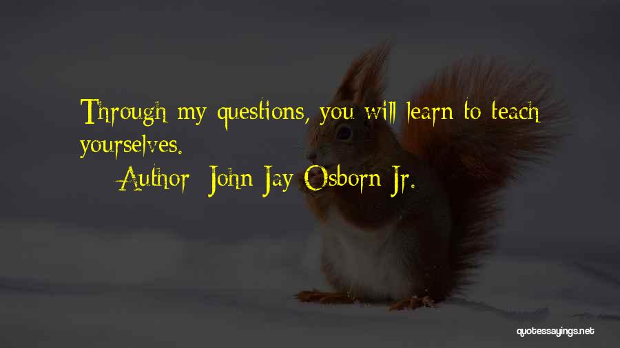 John Jay Osborn Jr. Quotes: Through My Questions, You Will Learn To Teach Yourselves.