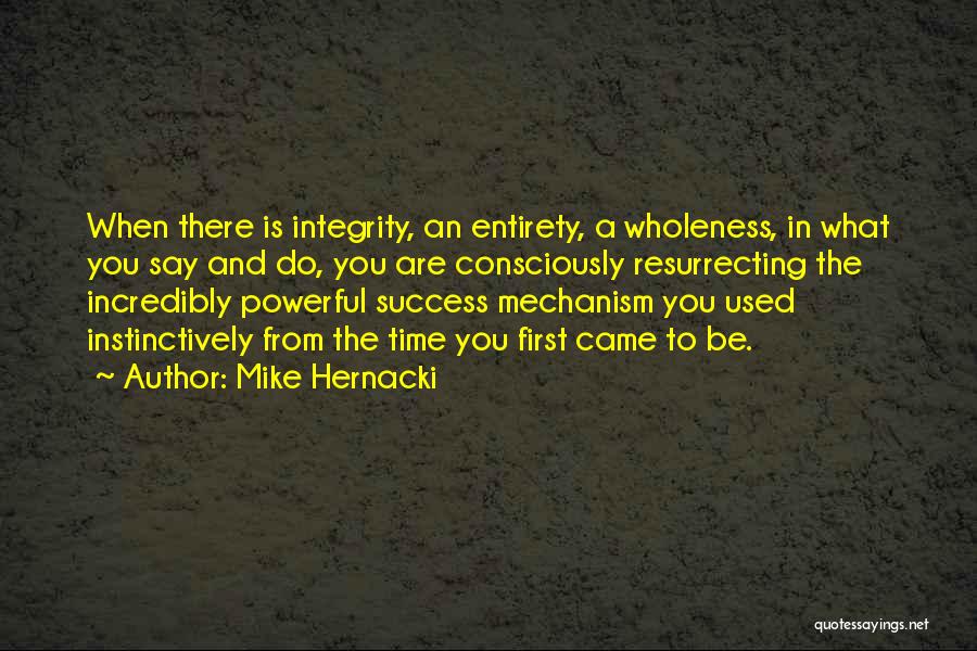 Mike Hernacki Quotes: When There Is Integrity, An Entirety, A Wholeness, In What You Say And Do, You Are Consciously Resurrecting The Incredibly